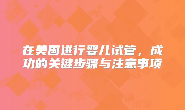在美国进行婴儿试管，成功的关键步骤与注意事项