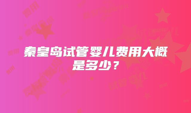 秦皇岛试管婴儿费用大概是多少？
