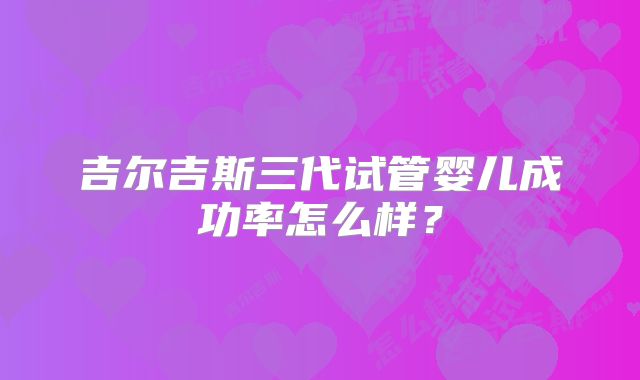 吉尔吉斯三代试管婴儿成功率怎么样？