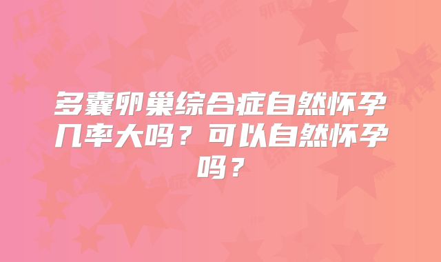 多囊卵巢综合症自然怀孕几率大吗？可以自然怀孕吗？
