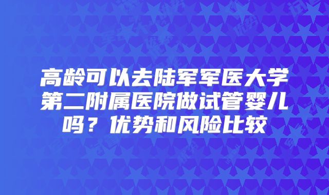 高龄可以去陆军军医大学第二附属医院做试管婴儿吗？优势和风险比较
