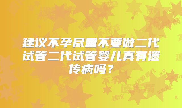 建议不孕尽量不要做二代试管二代试管婴儿真有遗传病吗?