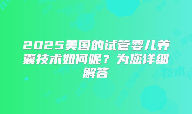 2025美国的试管婴儿养囊技术如何呢?为您详细解答