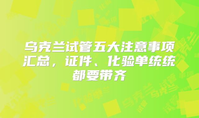 乌克兰试管五大注意事项汇总，证件、化验单统统都要带齐