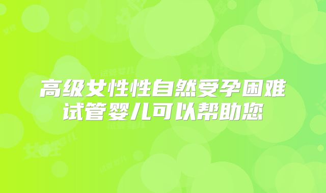 高级女性性自然受孕困难试管婴儿可以帮助您