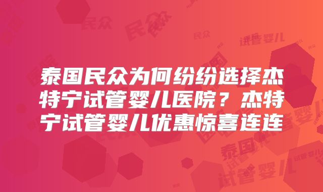 泰国民众为何纷纷选择杰特宁试管婴儿医院？杰特宁试管婴儿优惠惊喜连连