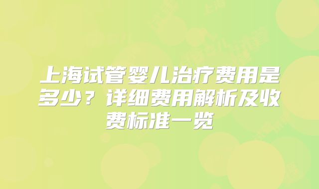 上海试管婴儿治疗费用是多少？详细费用解析及收费标准一览