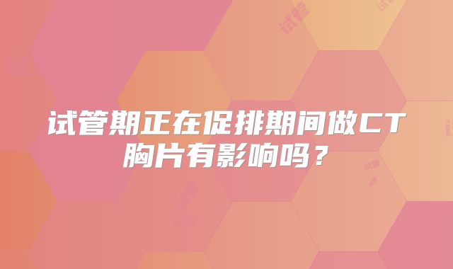 试管期正在促排期间做CT胸片有影响吗？