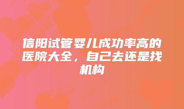 信阳试管婴儿成功率高的医院大全，自己去还是找机构