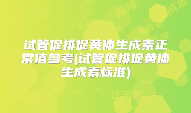 试管促排促黄体生成素正常值参考(试管促排促黄体生成素标准)
