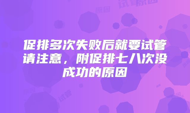 促排多次失败后就要试管请注意,附促排七八次没成功的原因