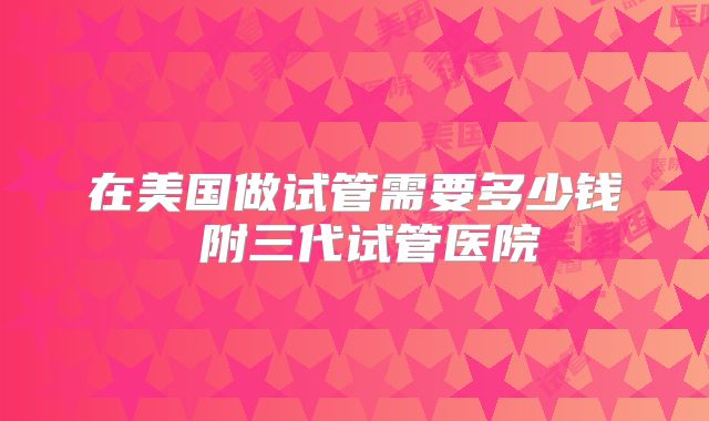 在美国做试管需要多少钱 附三代试管医院