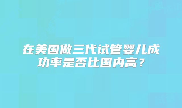 在美国做三代试管婴儿成功率是否比国内高？