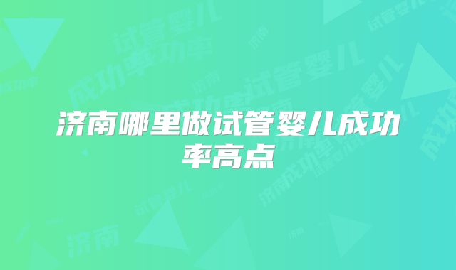 济南哪里做试管婴儿成功率高点