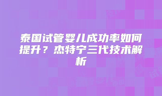 泰国试管婴儿成功率如何提升？杰特宁三代技术解析