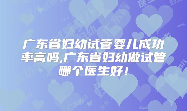 广东省妇幼试管婴儿成功率高吗,广东省妇幼做试管哪个医生好！