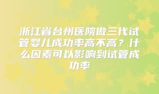 浙江省台州医院做三代试管婴儿成功率高不高?什么因素可以影响到试管成功率