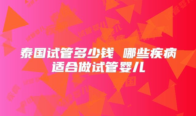 泰国试管多少钱 哪些疾病适合做试管婴儿