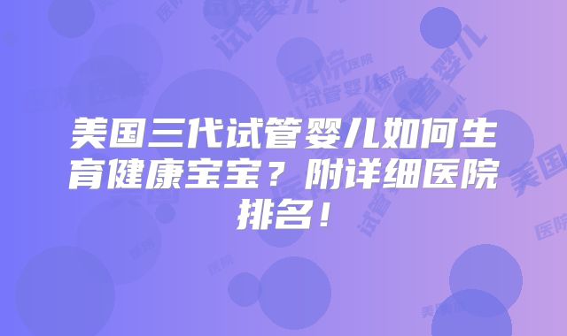 美国三代试管婴儿如何生育健康宝宝？附详细医院排名！