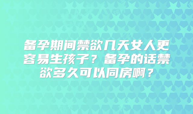 备孕期间禁欲几天女人更容易生孩子？备孕的话禁欲多久可以同房啊？