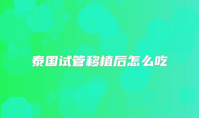 泰国试管移植后怎么吃