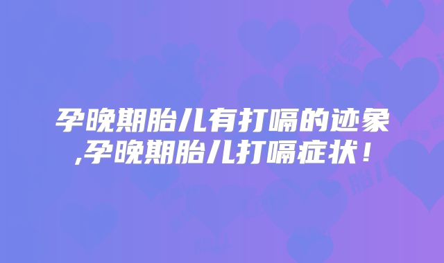 孕晚期胎儿有打嗝的迹象,孕晚期胎儿打嗝症状！