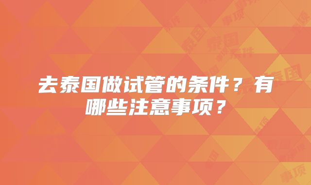 去泰国做试管的条件？有哪些注意事项？