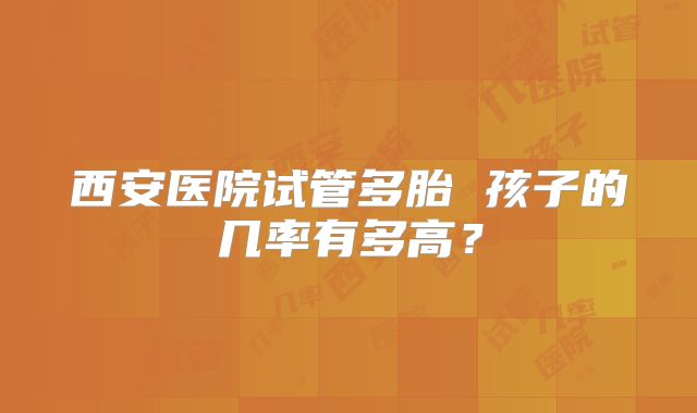 西安医院试管多胎 孩子的几率有多高？