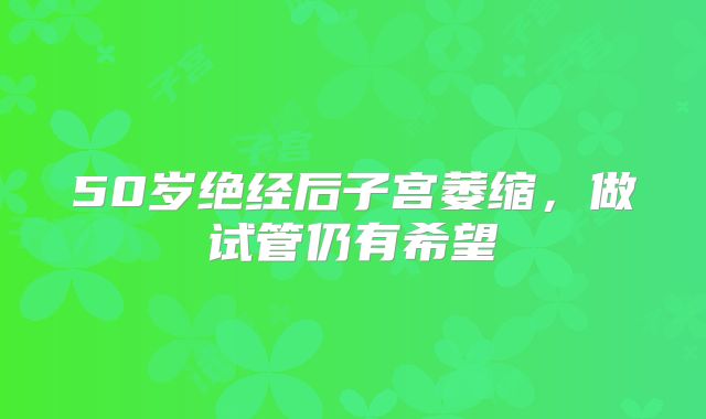 50岁绝经后子宫萎缩,做试管仍有希望