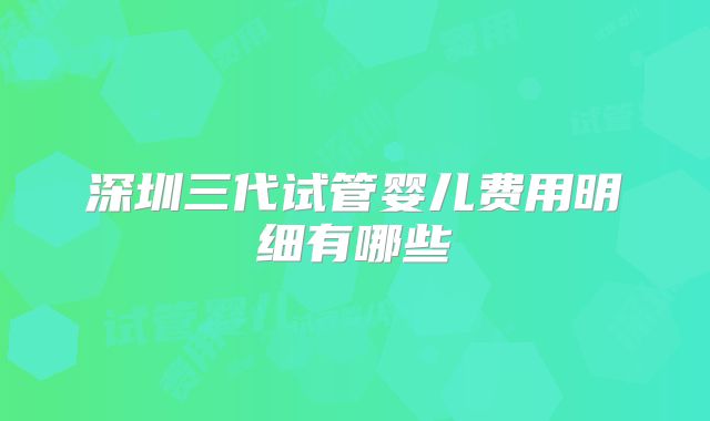 深圳三代试管婴儿费用明细有哪些