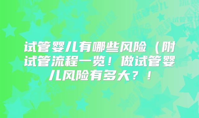 试管婴儿有哪些风险（附试管流程一览！做试管婴儿风险有多大？！