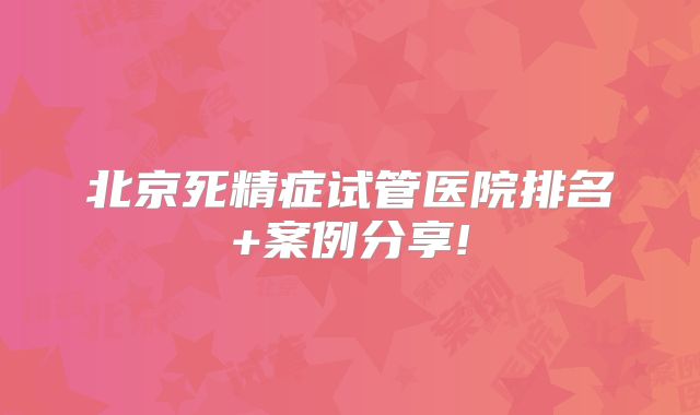 北京死精症试管医院排名+案例分享!