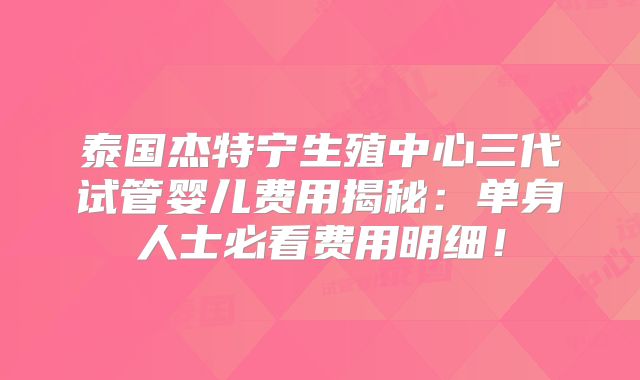 泰国杰特宁生殖中心三代试管婴儿费用揭秘：单身人士必看费用明细！