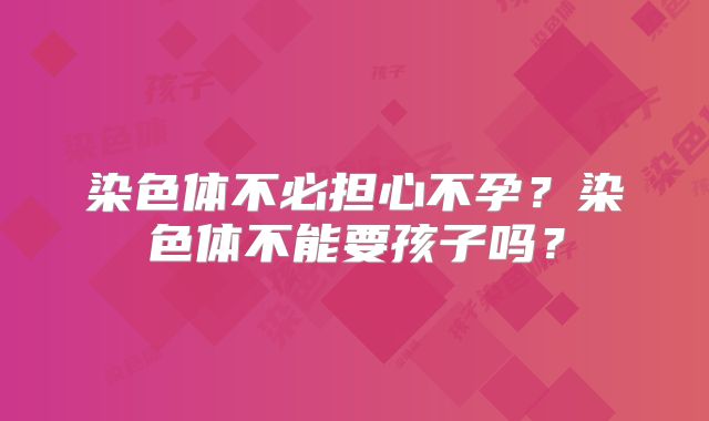 染色体不必担心不孕?染色体不能要孩子吗?