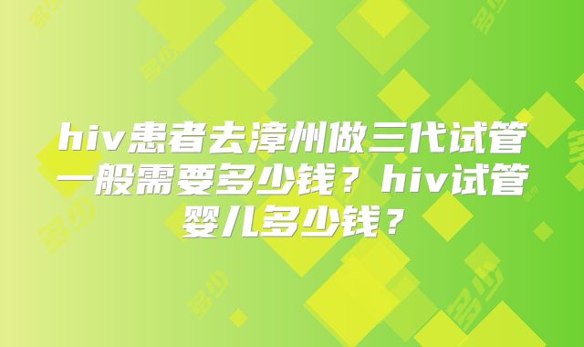 hiv患者去漳州做三代试管一般需要多少钱？hiv试管婴儿多少钱？