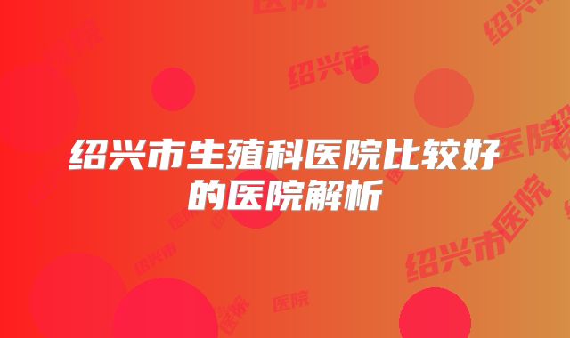 绍兴市生殖科医院比较好的医院解析