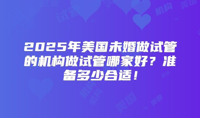 2025年美国未婚做试管的机构做试管哪家好?准备多少合适!