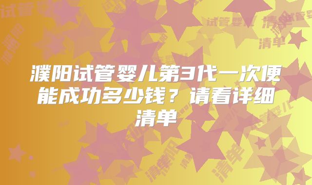 濮阳试管婴儿第3代一次便能成功多少钱？请看详细清单