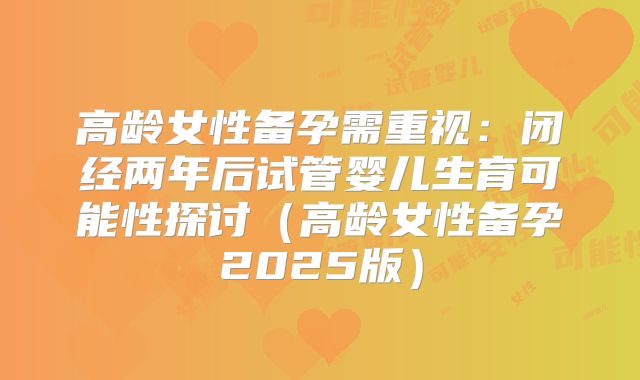 高龄女性备孕需重视:闭经两年后试管婴儿生育可能性探讨(高龄女性备孕2025版)