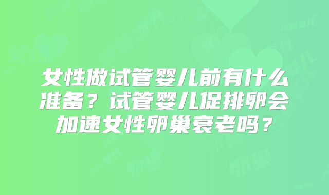 女性做试管婴儿前有什么准备？试管婴儿促排卵会加速女性卵巢衰老吗？