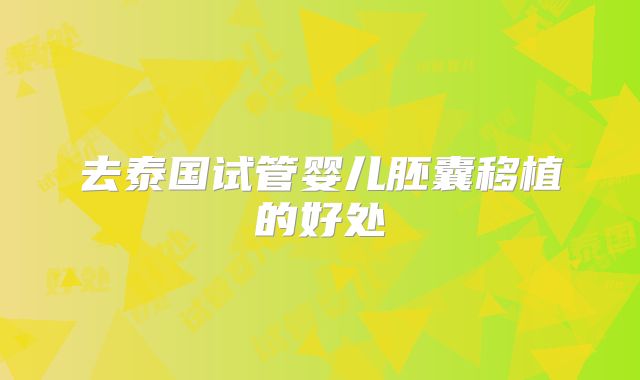 去泰国试管婴儿胚囊移植的好处