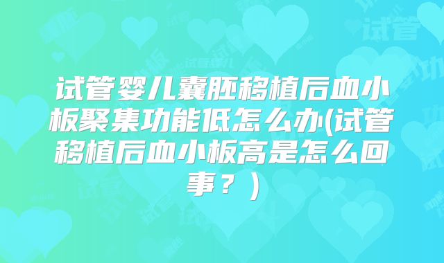 试管婴儿囊胚移植后血小板聚集功能低怎么办(试管移植后血小板高是怎么回事？)
