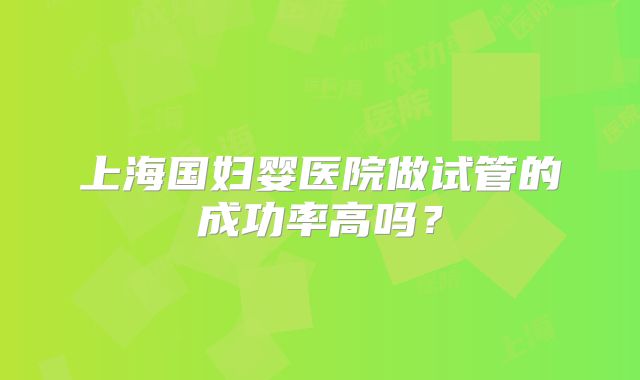 上海国妇婴医院做试管的成功率高吗？
