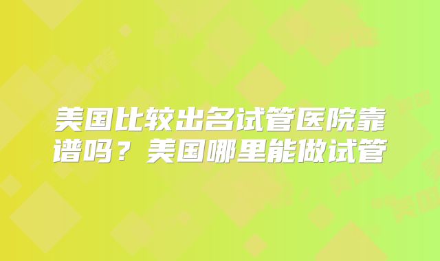 美国比较出名试管医院靠谱吗？美国哪里能做试管