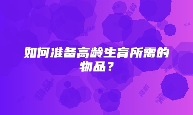 如何准备高龄生育所需的物品？