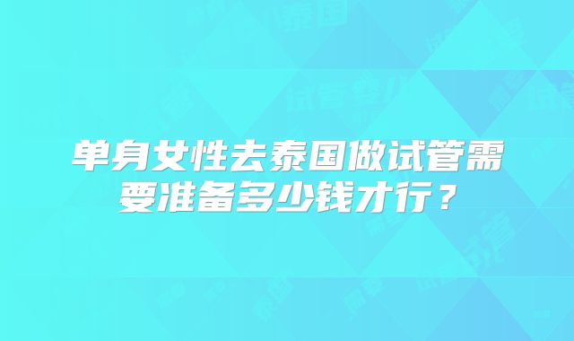 单身女性去泰国做试管需要准备多少钱才行？