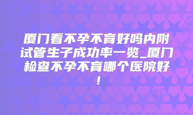 厦门看不孕不育好吗内附试管生子成功率一览_厦门检查不孕不育哪个医院好！