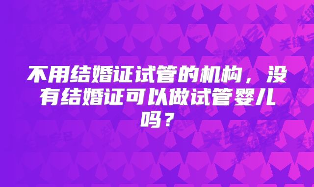不用结婚证试管的机构，没有结婚证可以做试管婴儿吗？