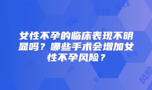 女性不孕的临床表现不明显吗？哪些手术会增加女性不孕风险？