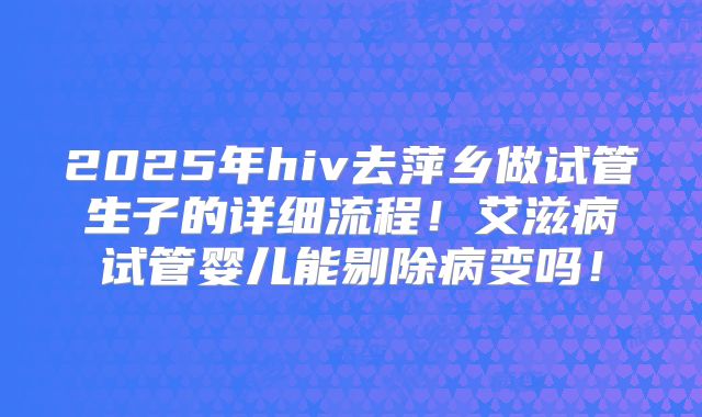 2025年hiv去萍乡做试管生子的详细流程!艾滋病试管婴儿能剔除病变吗!